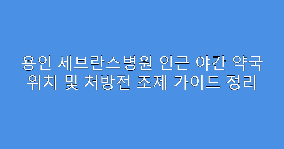 용인 세브란스병원 인근 야간 약국 위치 및 처방전 조제 가이드 정리