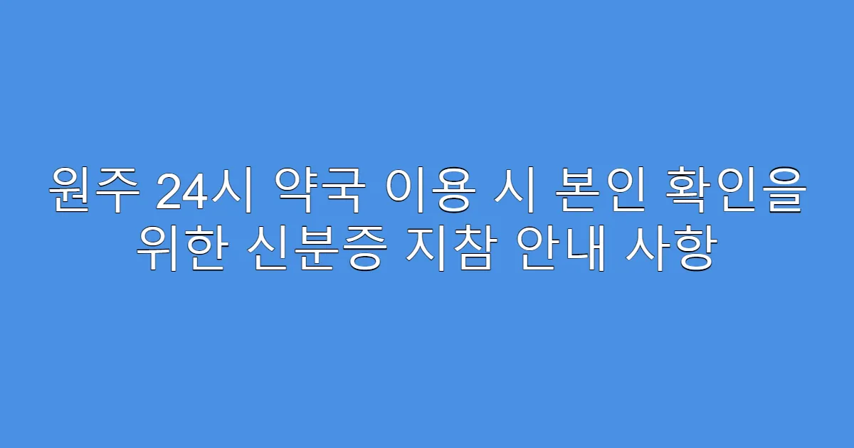 원주 24시 약국 이용 시 본인 확인을 위한 신분증 지참 안내 사항