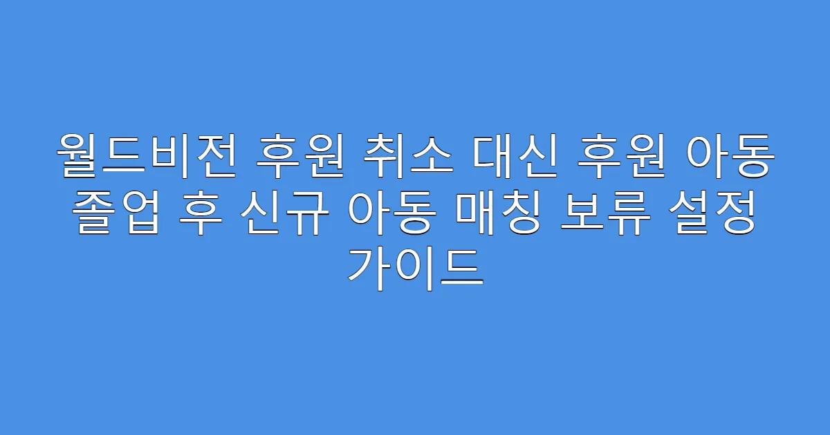 월드비전 후원 취소 대신 후원 아동 졸업 후 신규 아동 매칭 보류 설정 가이드