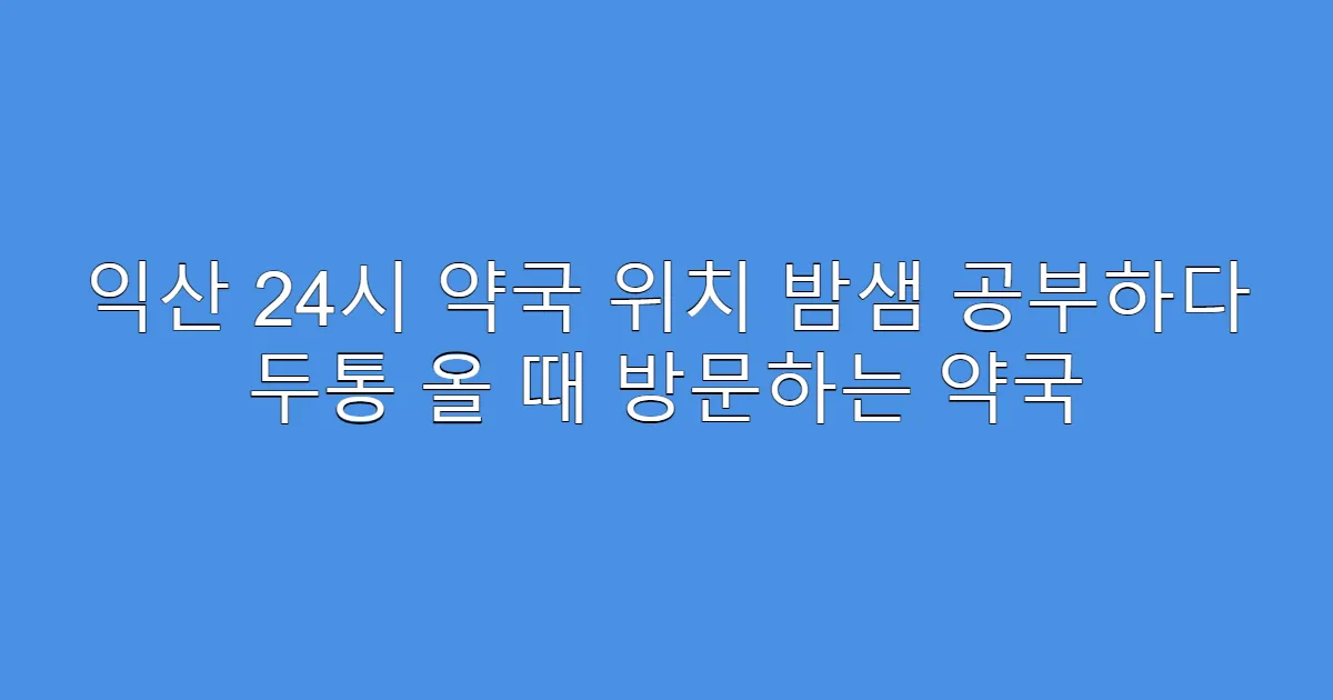 익산 24시 약국 위치 밤샘 공부하다 두통 올 때 방문하는 약국
