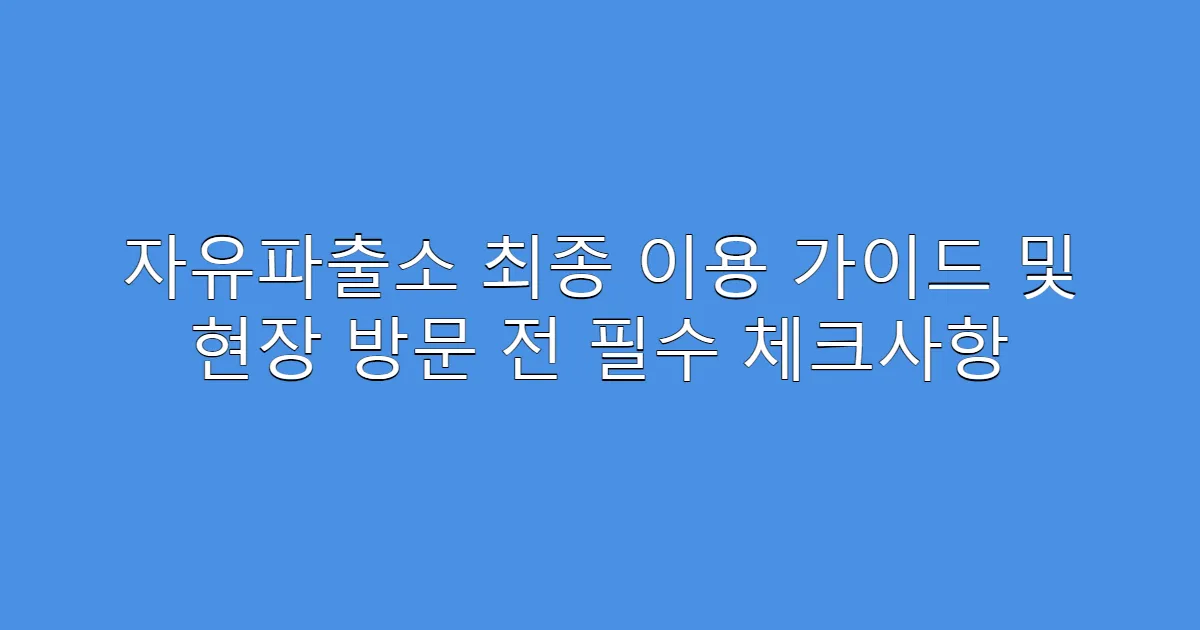 자유파출소 최종 이용 가이드 및 현장 방문 전 필수 체크사항