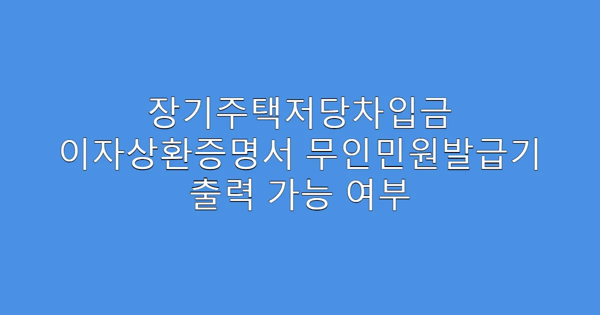 장기주택저당차입금 이자상환증명서 무인민원발급기 출력 가능 여부