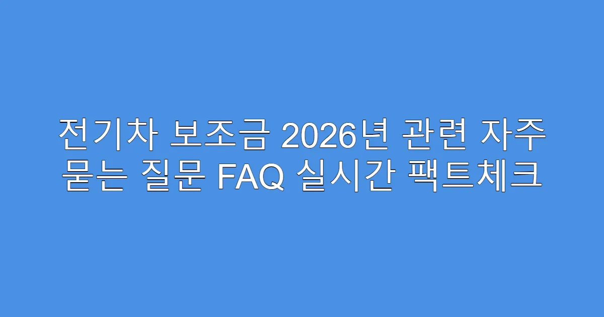 전기차 보조금 2026년 관련 자주 묻는 질문 FAQ 실시간 팩트체크