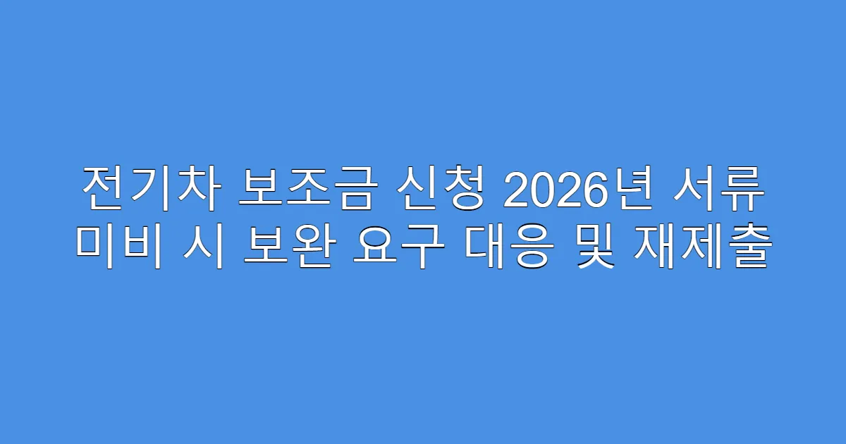 전기차 보조금 신청 2026년 서류 미비 시 보완 요구 대응 및 재제출