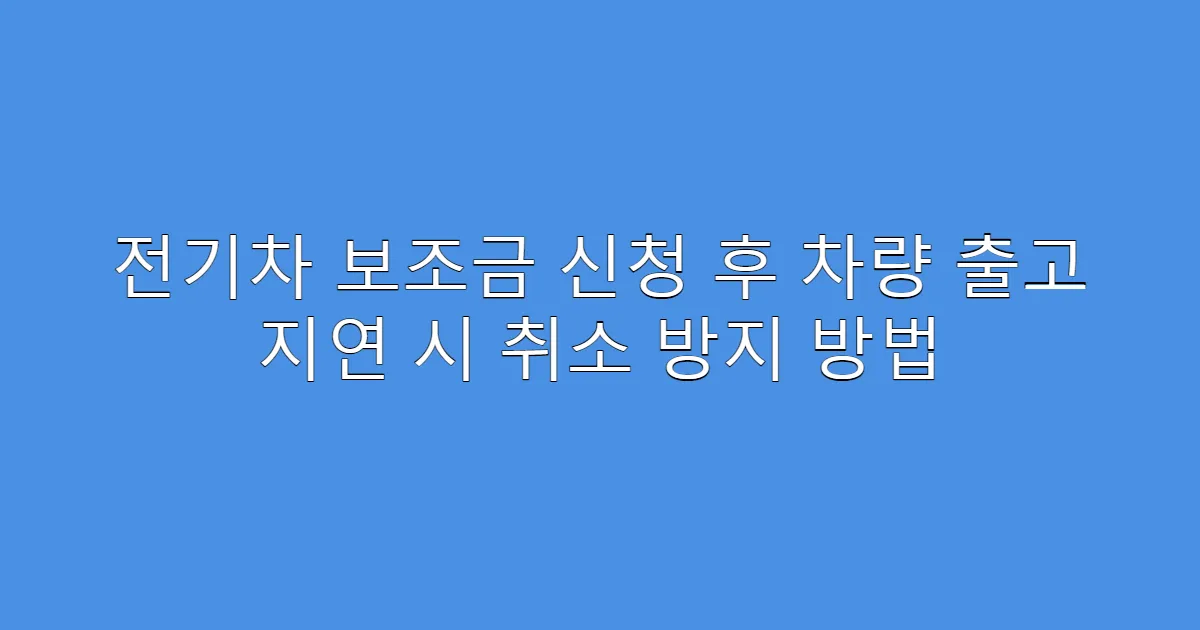 전기차 보조금 신청 후 차량 출고 지연 시 취소 방지 방법