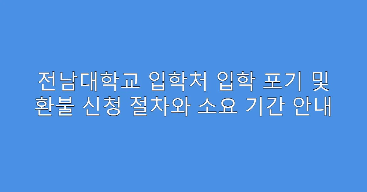 전남대학교 입학처 입학 포기 및 환불 신청 절차와 소요 기간 안내