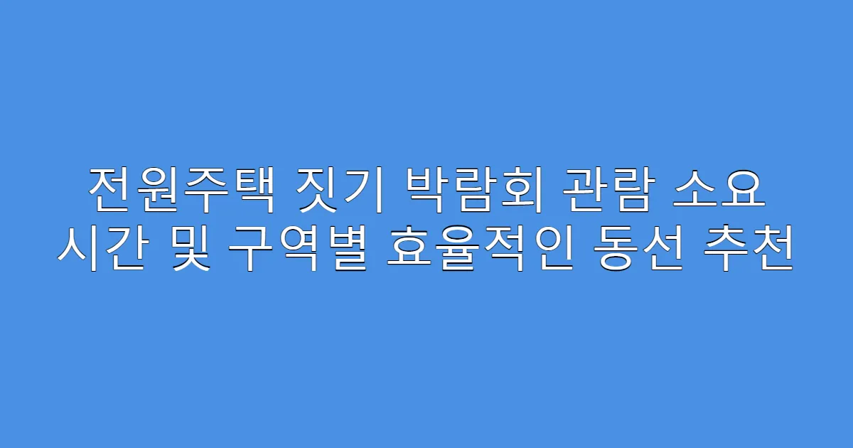 전원주택 짓기 박람회 관람 소요 시간 및 구역별 효율적인 동선 추천