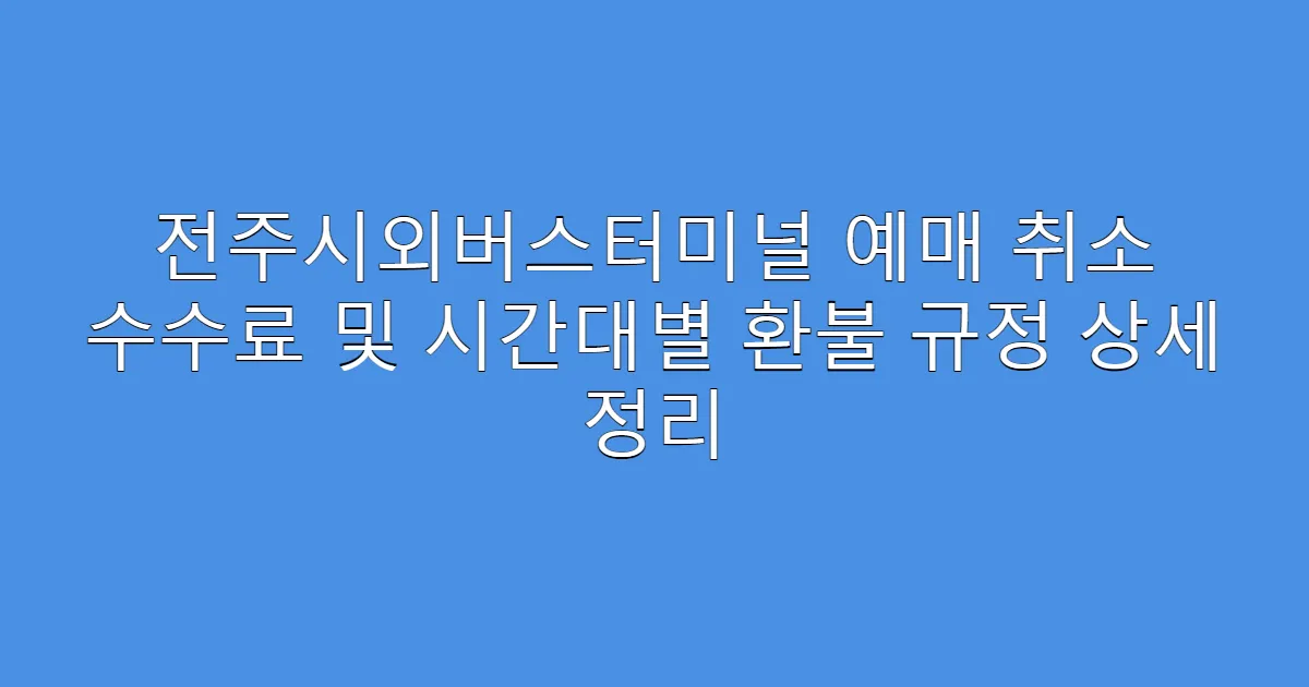 전주시외버스터미널 예매 취소 수수료 및 시간대별 환불 규정 상세 정리