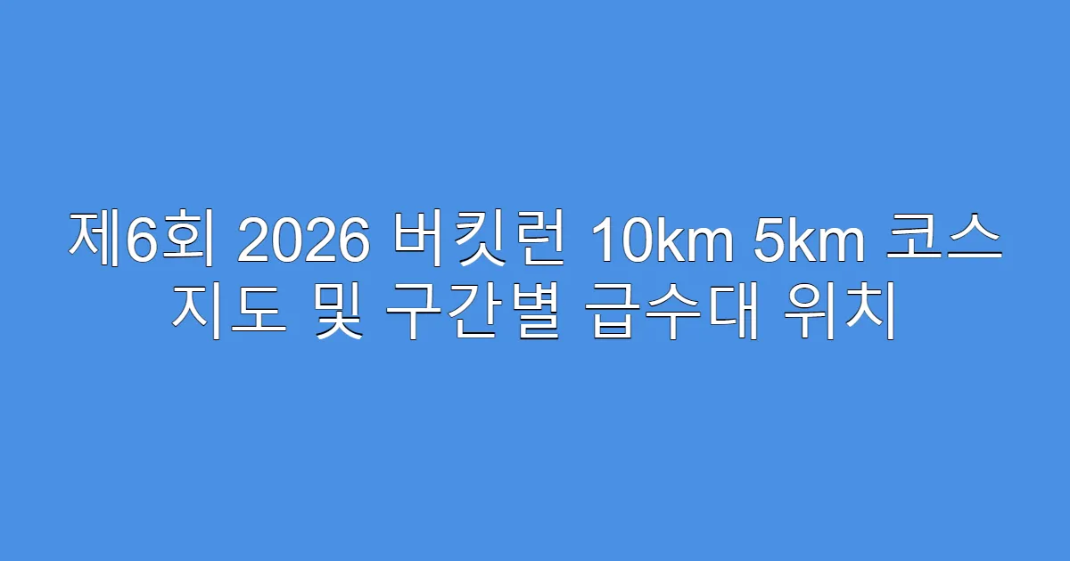 제6회 2026 버킷런 10km 5km 코스 지도 및 구간별 급수대 위치