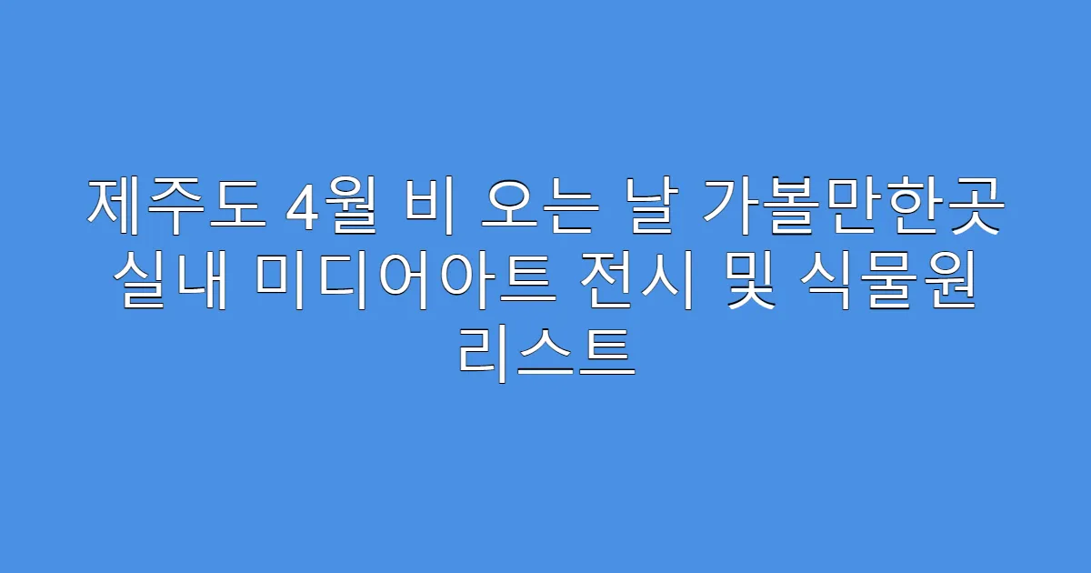 제주도 4월 비 오는 날 가볼만한곳 실내 미디어아트 전시 및 식물원 리스트