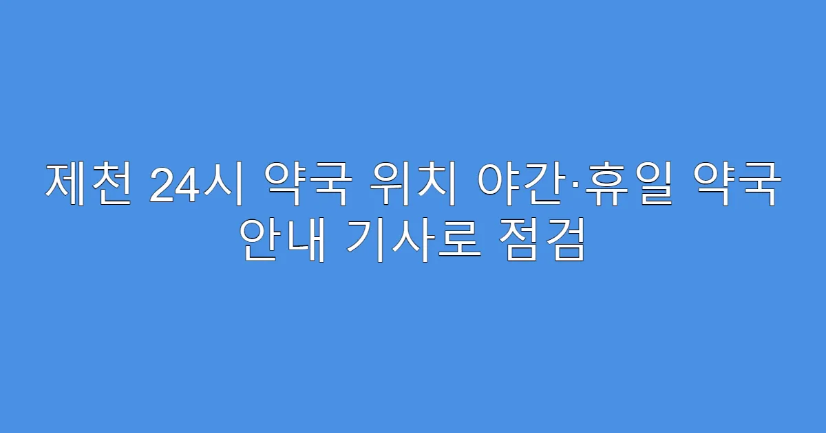 제천 24시 약국 위치 야간·휴일 약국 안내 기사로 점검