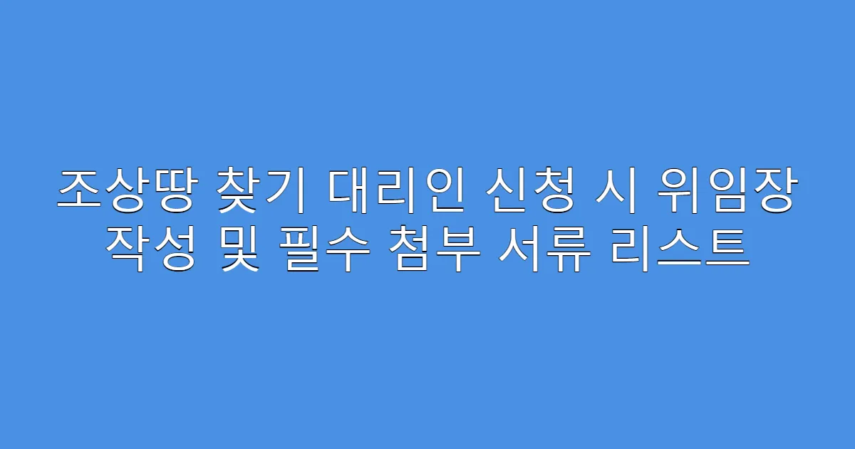 조상땅 찾기 대리인 신청 시 위임장 작성 및 필수 첨부 서류 리스트