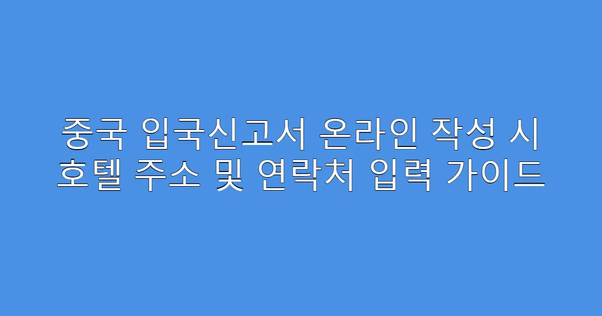중국 입국신고서 온라인 작성 시 호텔 주소 및 연락처 입력 가이드