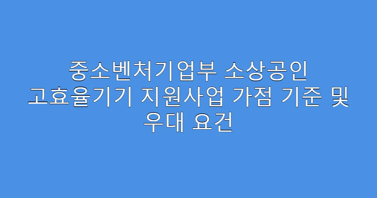 중소벤처기업부 소상공인 고효율기기 지원사업 가점 기준 및 우대 요건