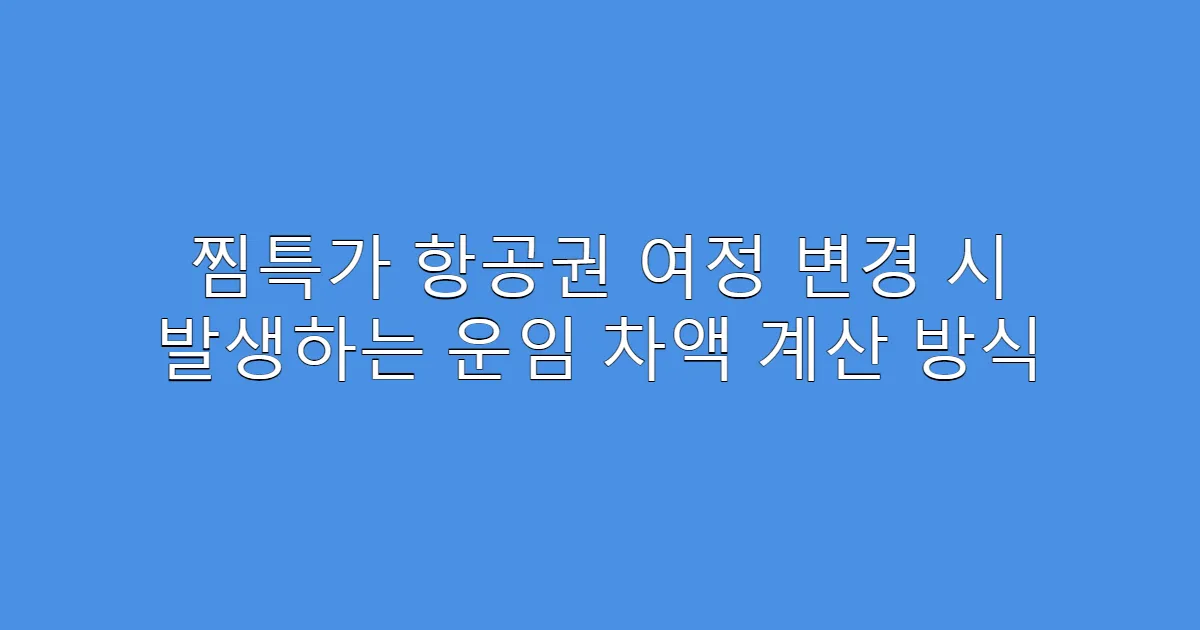 찜특가 항공권 여정 변경 시 발생하는 운임 차액 계산 방식