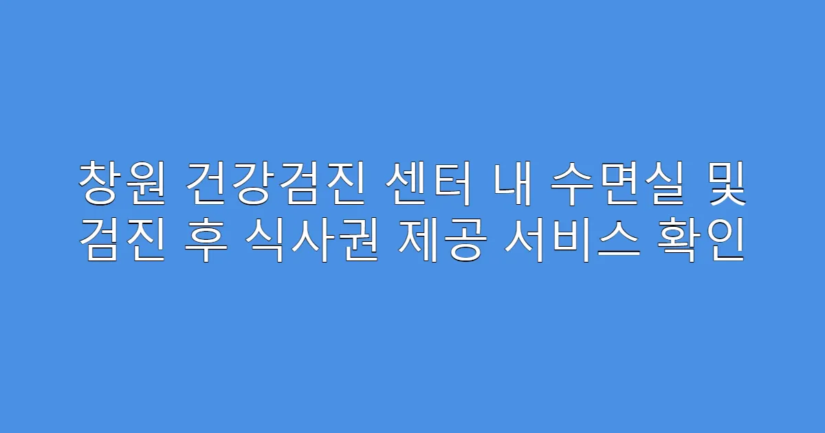 창원 건강검진 센터 내 수면실 및 검진 후 식사권 제공 서비스 확인