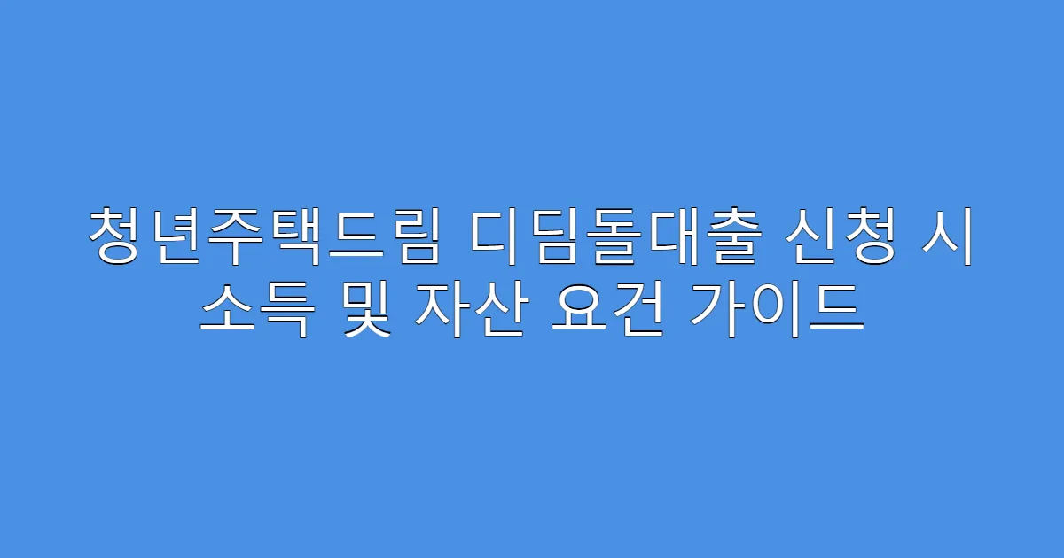 청년주택드림 디딤돌대출 신청 시 소득 및 자산 요건 가이드