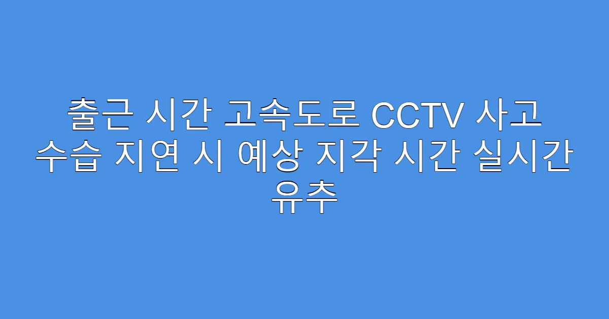 출근 시간 고속도로 CCTV 사고 수습 지연 시 예상 지각 시간 실시간 유추