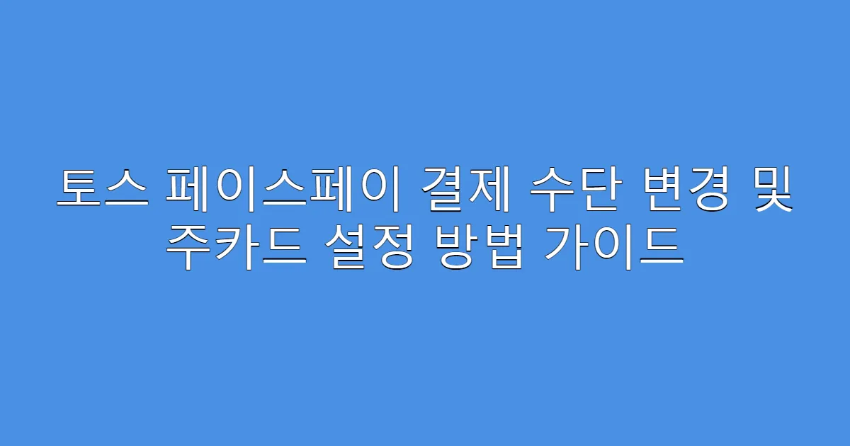 토스 페이스페이 결제 수단 변경 및 주카드 설정 방법 가이드