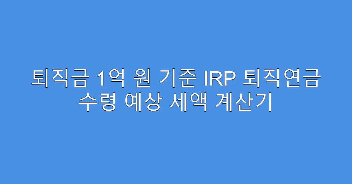 퇴직금 1억 원 기준 IRP 퇴직연금 수령 예상 세액 계산기