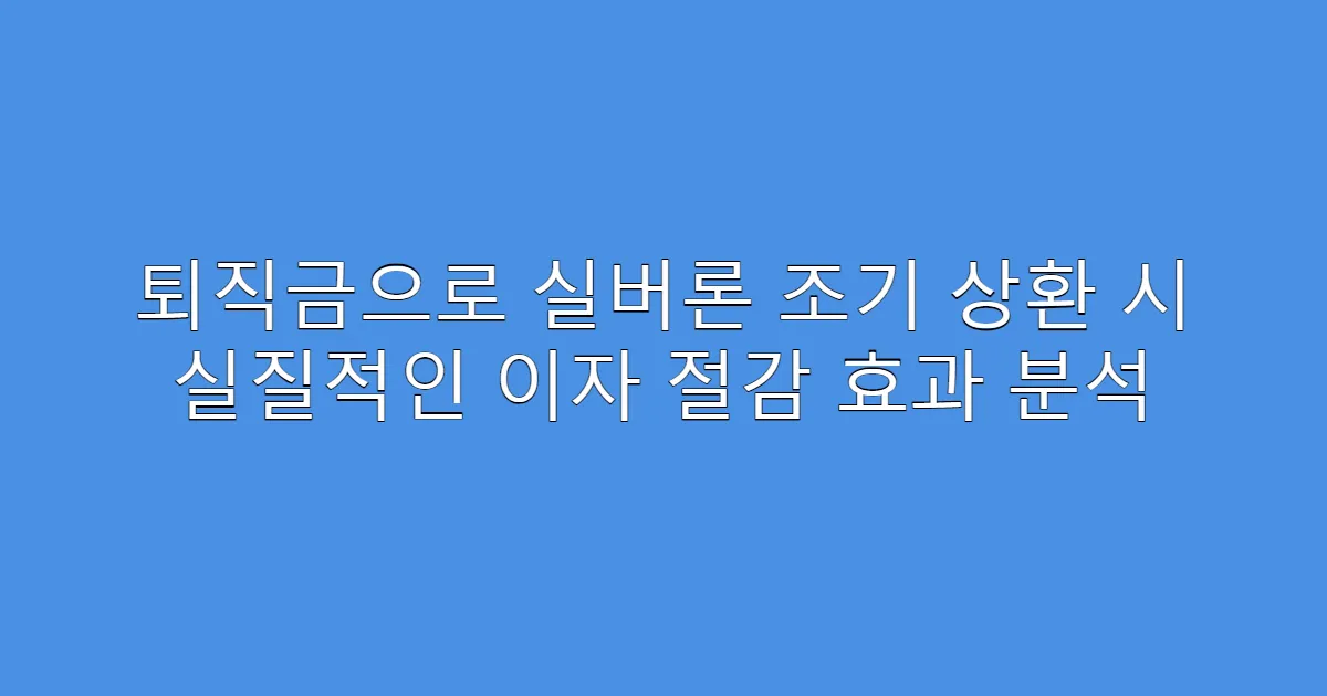 퇴직금으로 실버론 조기 상환 시 실질적인 이자 절감 효과 분석