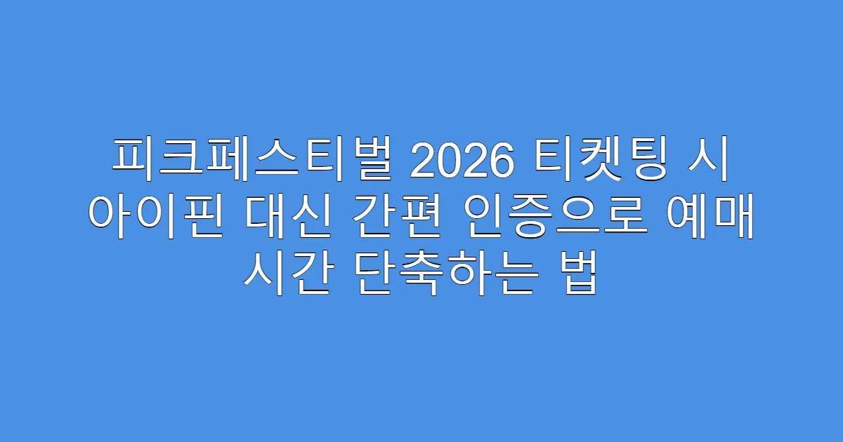 피크페스티벌 2026 티켓팅 시 아이핀 대신 간편 인증으로 예매 시간 단축하는 법