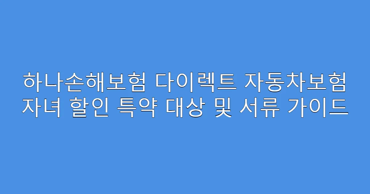 하나손해보험 다이렉트 자동차보험 자녀 할인 특약 대상 및 서류 가이드
