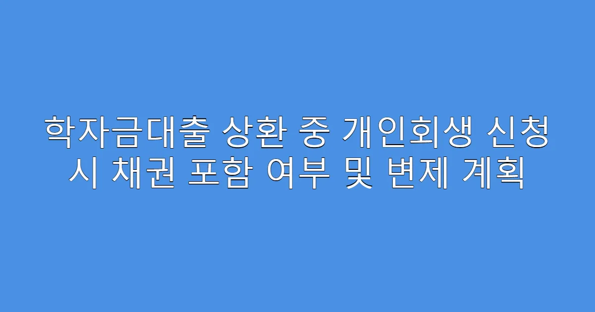 학자금대출 상환 중 개인회생 신청 시 채권 포함 여부 및 변제 계획