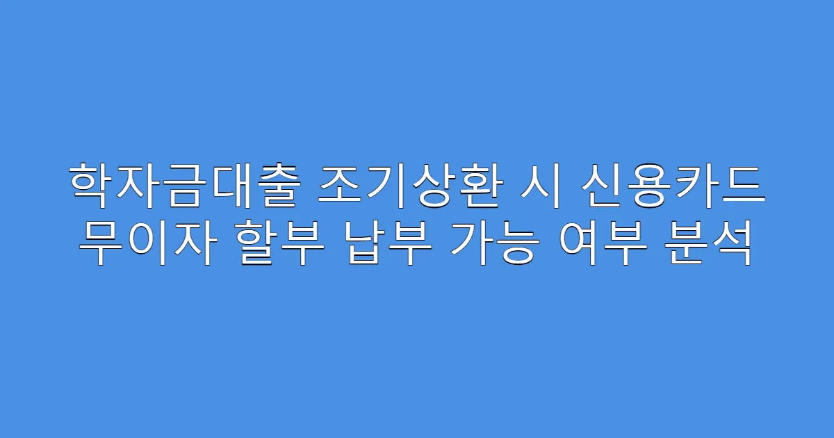 학자금대출 조기상환 시 신용카드 무이자 할부 납부 가능 여부 분석