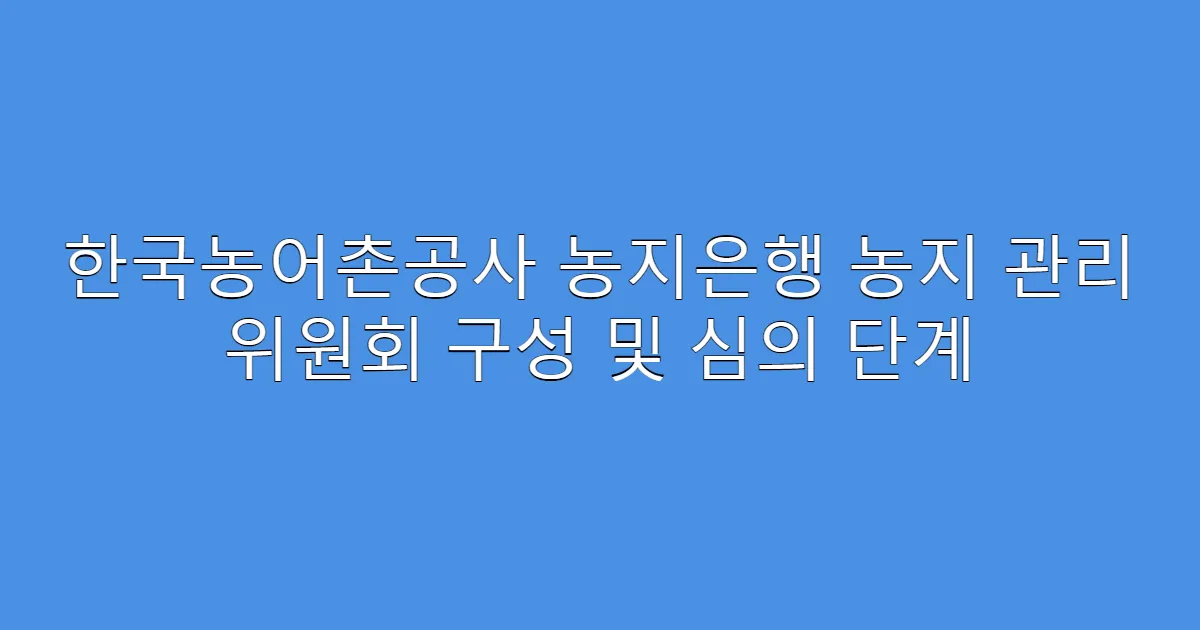 한국농어촌공사 농지은행 농지 관리 위원회 구성 및 심의 단계