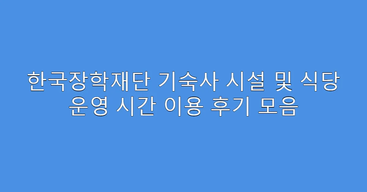 한국장학재단 기숙사 시설 및 식당 운영 시간 이용 후기 모음