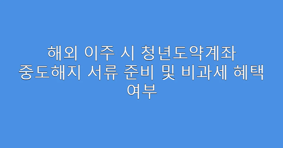 해외 이주 시 청년도약계좌 중도해지 서류 준비 및 비과세 혜택 여부