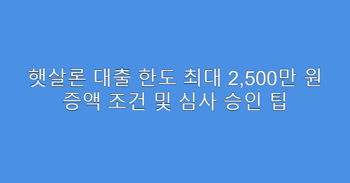 햇살론 대출 한도 최대 2,500만 원 증액 조건 및 심사 승인 팁