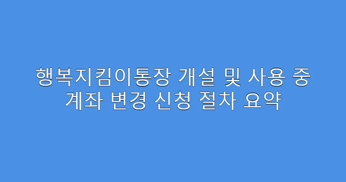 행복지킴이통장 개설 및 사용 중 계좌 변경 신청 절차 요약