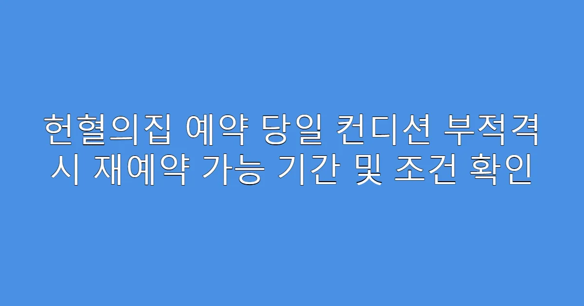 헌혈의집 예약 당일 컨디션 부적격 시 재예약 가능 기간 및 조건 확인