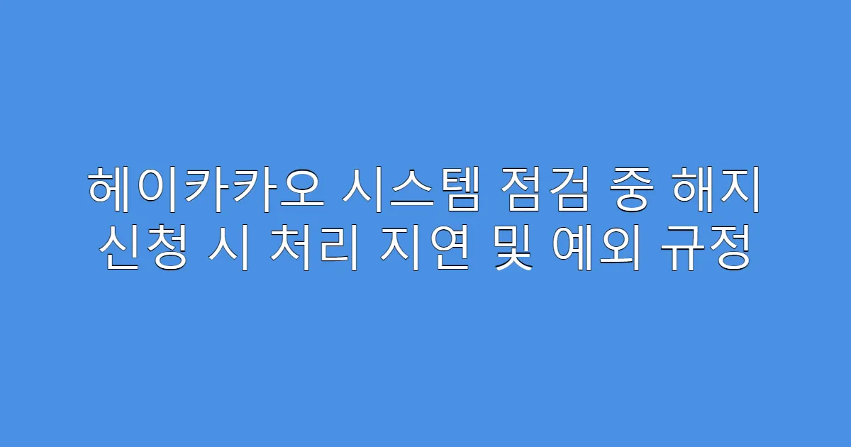 헤이카카오 시스템 점검 중 해지 신청 시 처리 지연 및 예외 규정