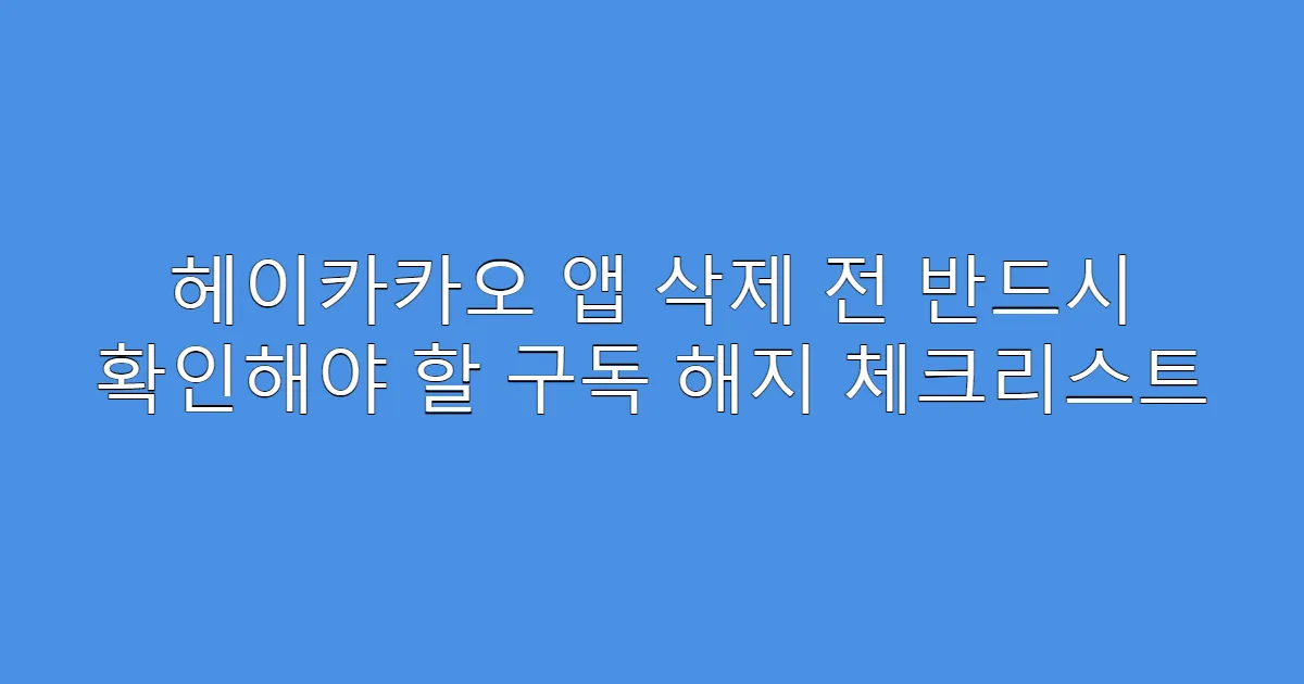 헤이카카오 앱 삭제 전 반드시 확인해야 할 구독 해지 체크리스트