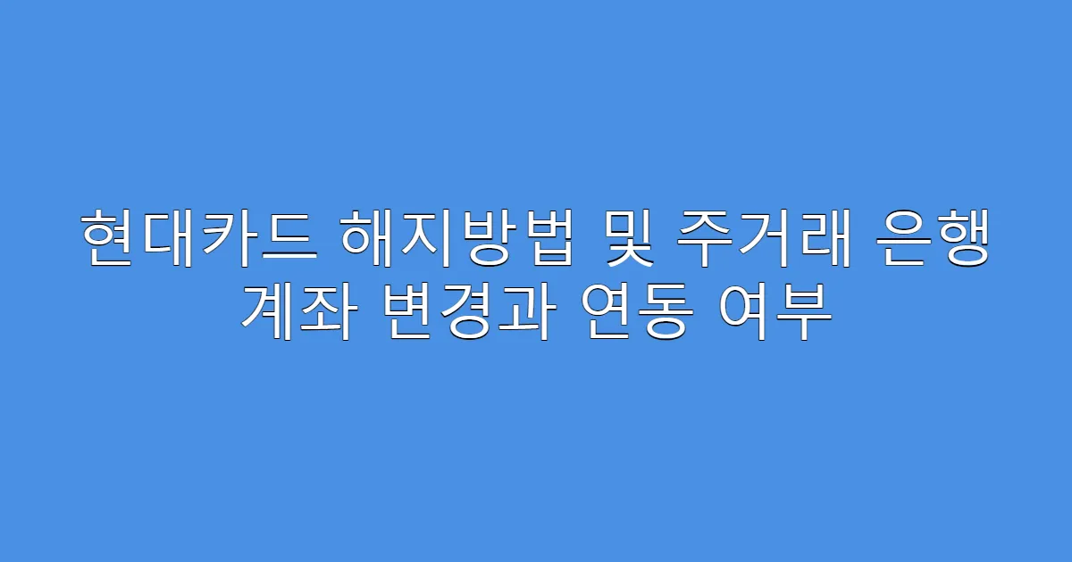 현대카드 해지방법 및 주거래 은행 계좌 변경과 연동 여부
