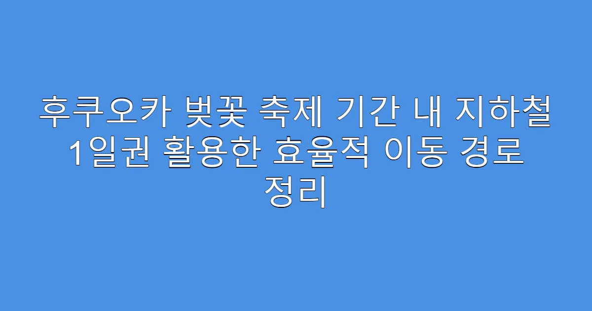 후쿠오카 벚꽃 축제 기간 내 지하철 1일권 활용한 효율적 이동 경로 정리