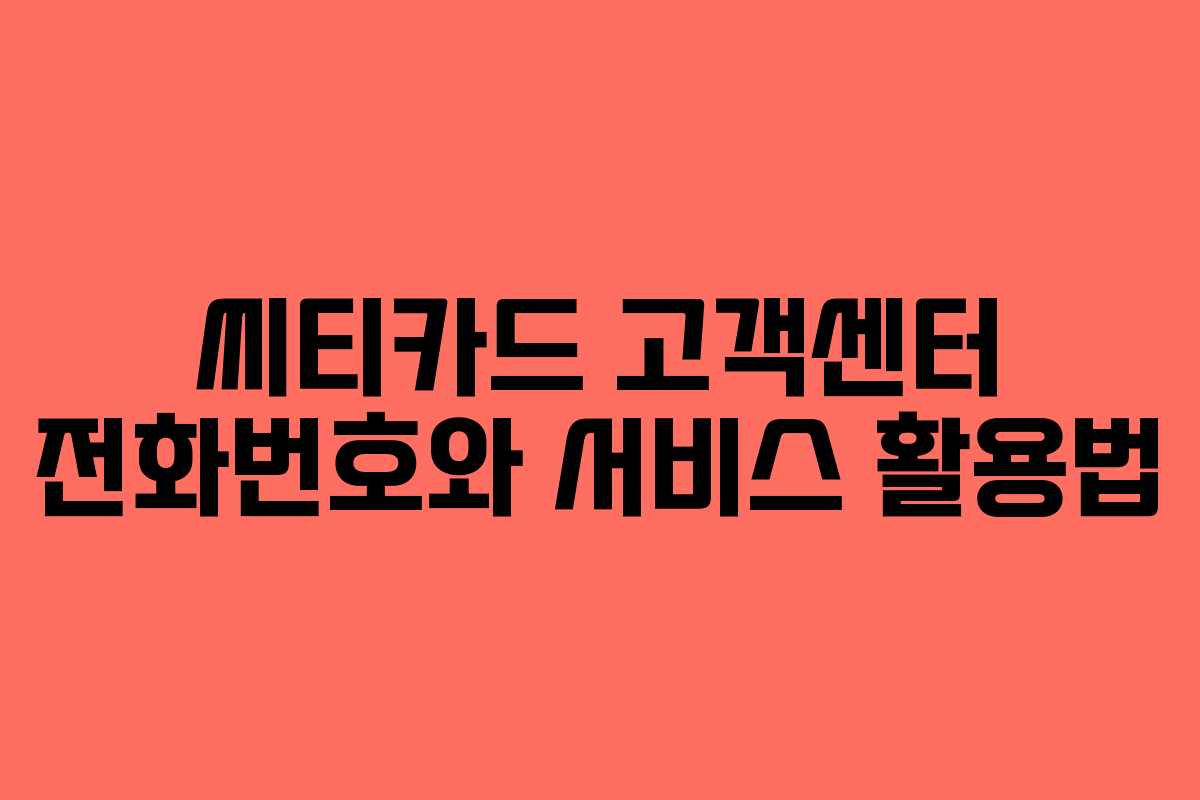 씨티카드 고객센터 전화번호와 서비스 활용법