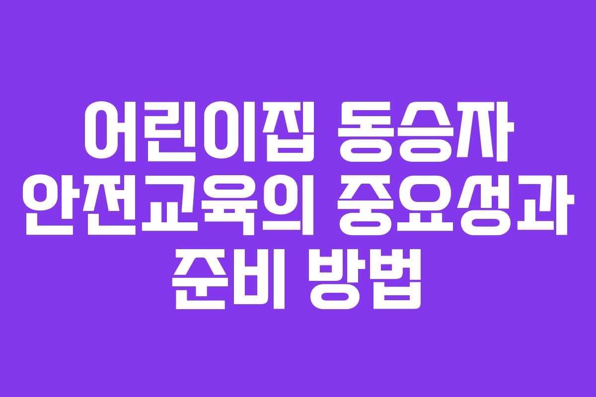 어린이집 동승자 안전교육의 중요성과 준비 방법