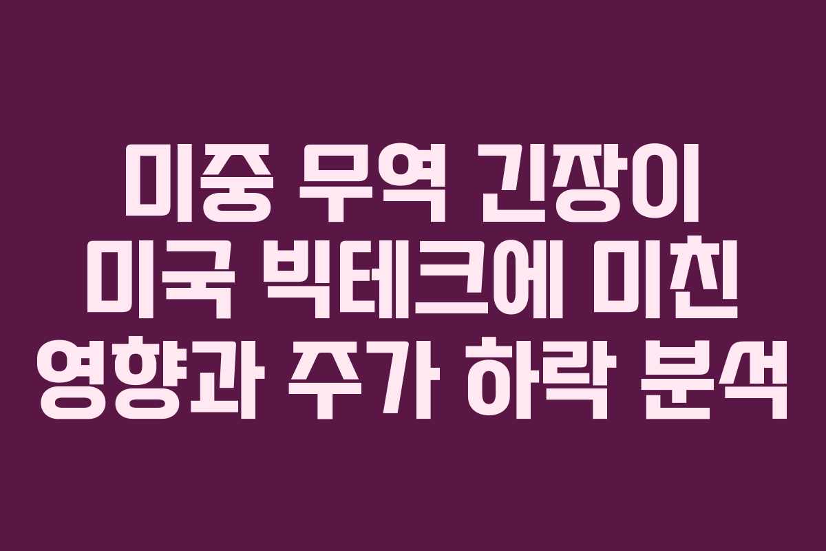 미중 무역 긴장이 미국 빅테크에 미친 영향과 주가 하락 분석