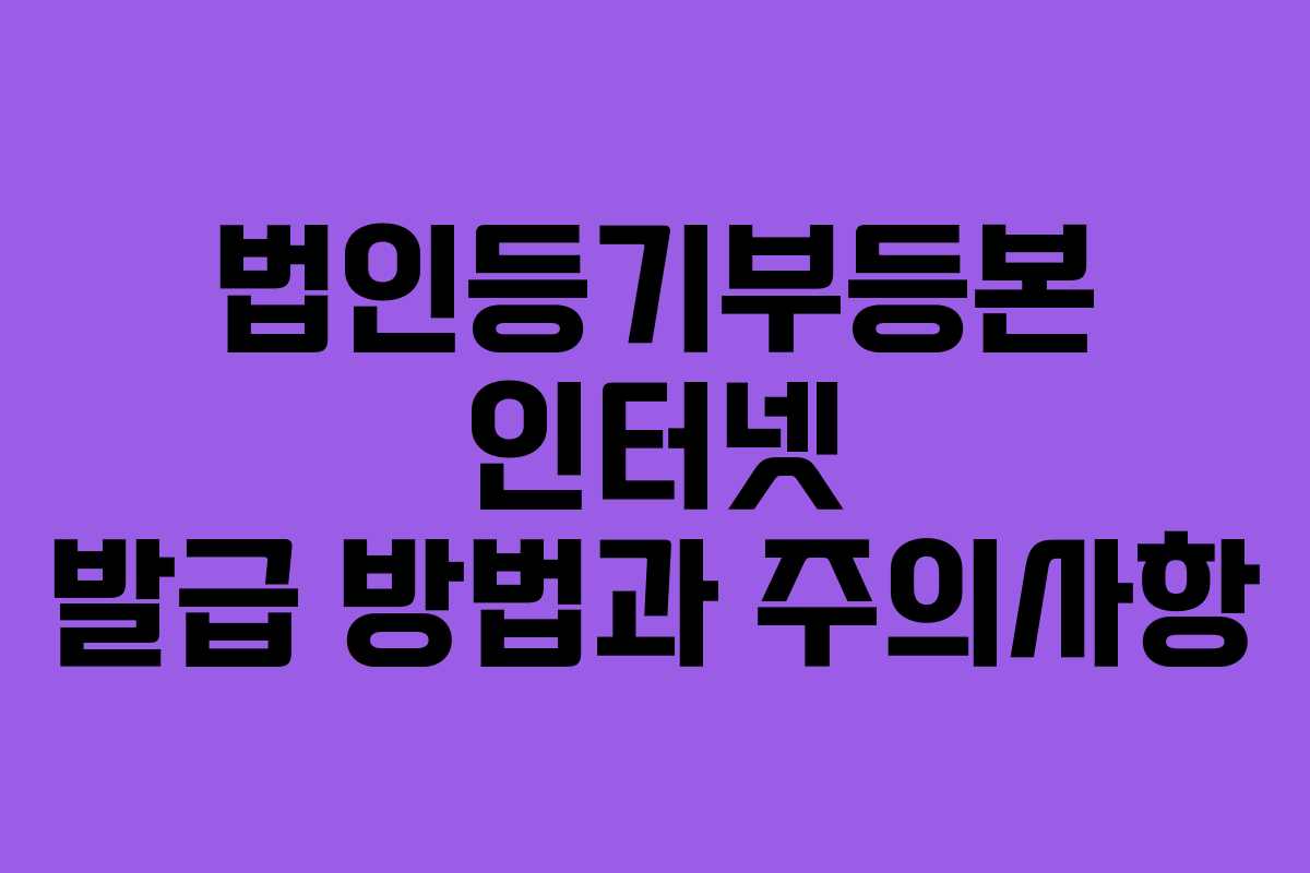 법인등기부등본 인터넷 발급 방법과 주의사항