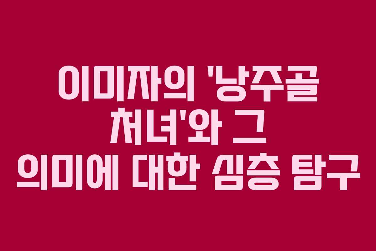이미자의 ‘낭주골 처녀’와 그 의미에 대한 심층 탐구
