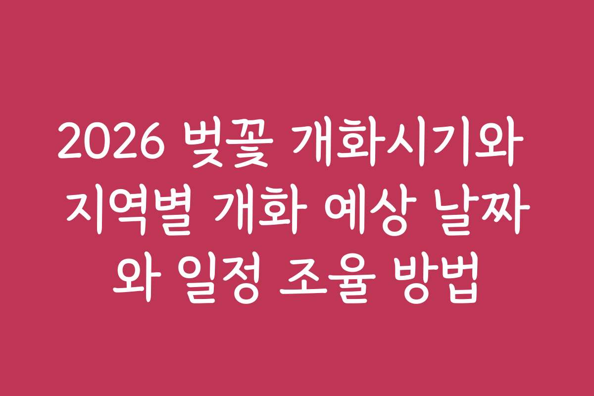 2026 벚꽃 개화시기와 지역별 개화 예상 날짜와 일정 조율 방법