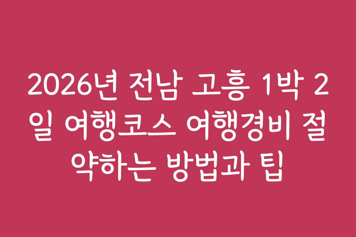 2026년 전남 고흥 1박 2일 여행코스 여행경비 절약하는 방법과 팁