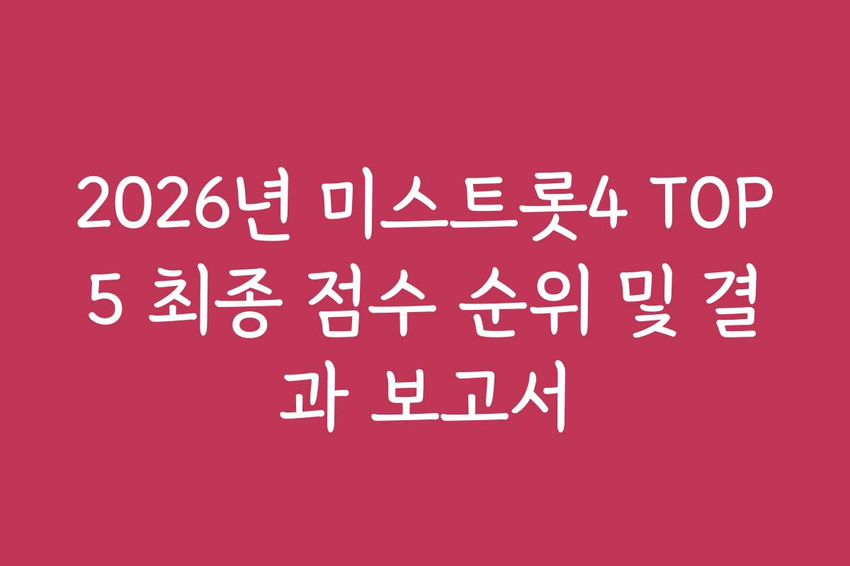 2026년 미스트롯4 TOP5 최종 점수 순위 및 결과 보고서