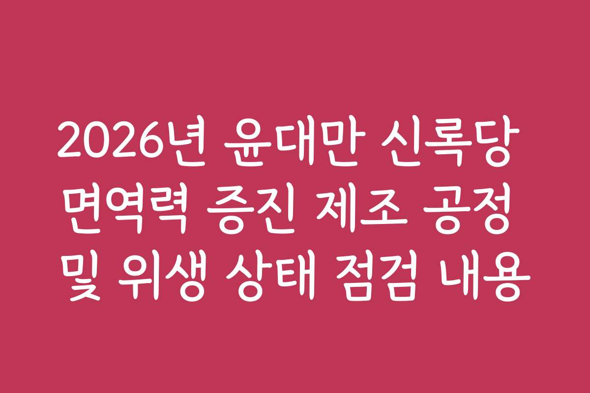 2026년 윤대만 신록당 면역력 증진 제조 공정 및 위생 상태 점검 내용