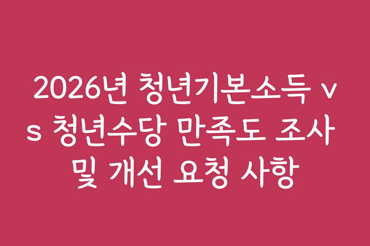 2026년 청년기본소득 vs 청년수당 만족도 조사 및 개선 요청 사항