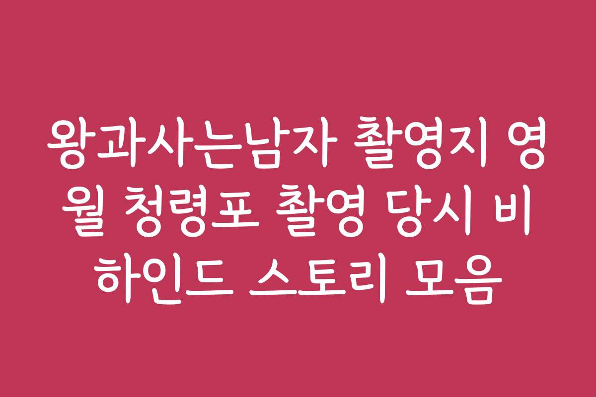 왕과사는남자 촬영지 영월 청령포 촬영 당시 비하인드 스토리 모음